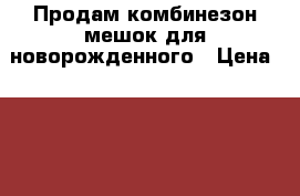 Продам комбинезон-мешок для новорожденного › Цена ­ 2 000 - Красноярский край, Шарыповский р-н, Шарыпово г. Дети и материнство » Детская одежда и обувь   . Красноярский край